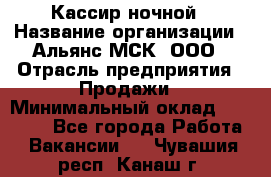 Кассир ночной › Название организации ­ Альянс-МСК, ООО › Отрасль предприятия ­ Продажи › Минимальный оклад ­ 25 000 - Все города Работа » Вакансии   . Чувашия респ.,Канаш г.